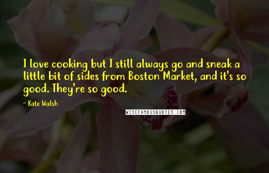 Kate Walsh Quotes: I love cooking but I still always go and sneak a little bit of sides from Boston Market, and it's so good. They're so good.