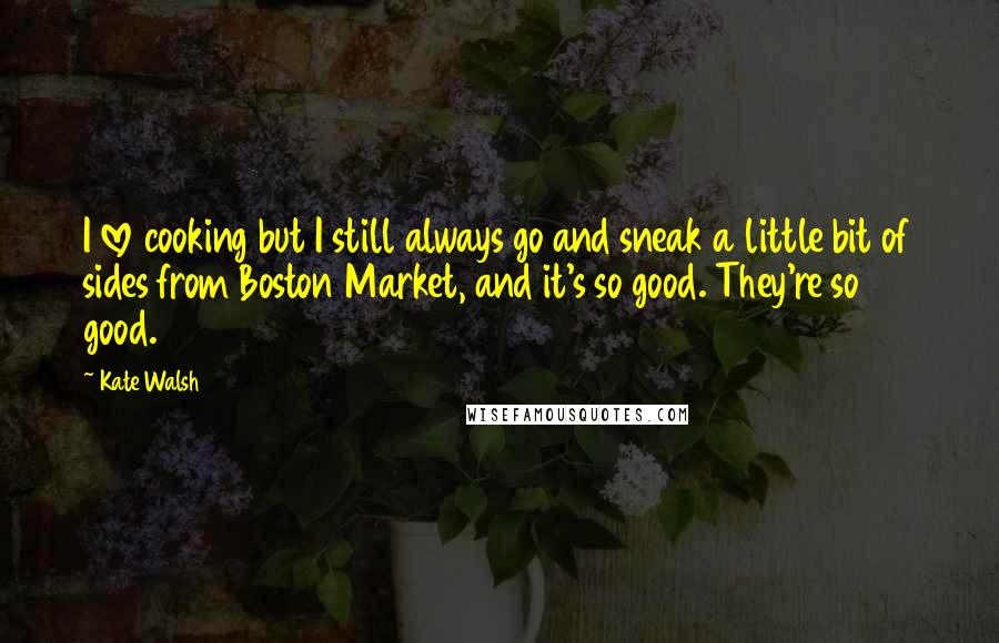 Kate Walsh Quotes: I love cooking but I still always go and sneak a little bit of sides from Boston Market, and it's so good. They're so good.