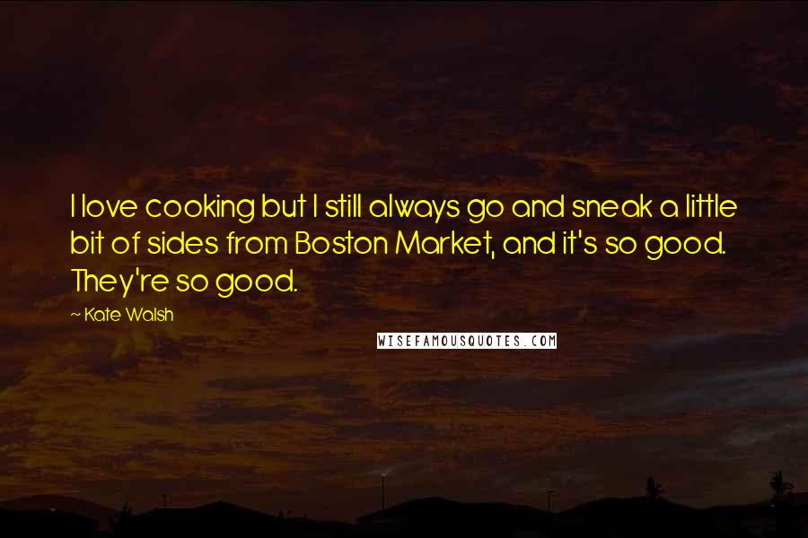 Kate Walsh Quotes: I love cooking but I still always go and sneak a little bit of sides from Boston Market, and it's so good. They're so good.