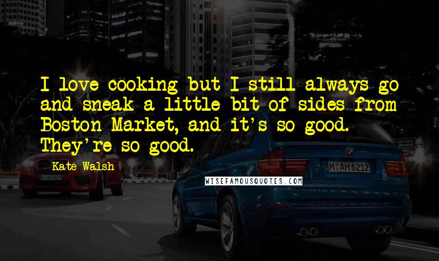 Kate Walsh Quotes: I love cooking but I still always go and sneak a little bit of sides from Boston Market, and it's so good. They're so good.