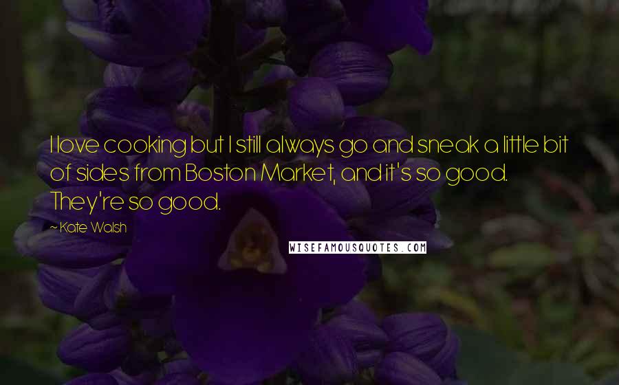 Kate Walsh Quotes: I love cooking but I still always go and sneak a little bit of sides from Boston Market, and it's so good. They're so good.