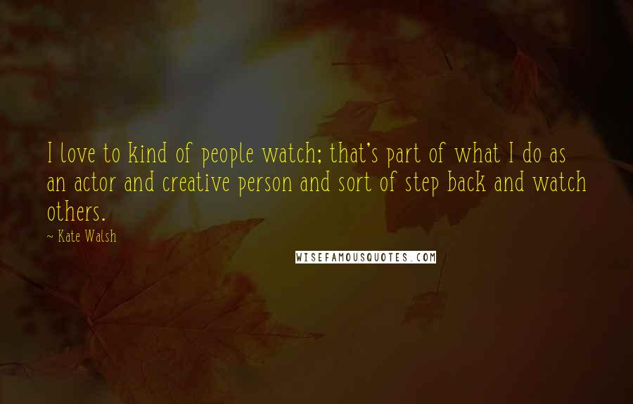 Kate Walsh Quotes: I love to kind of people watch; that's part of what I do as an actor and creative person and sort of step back and watch others.