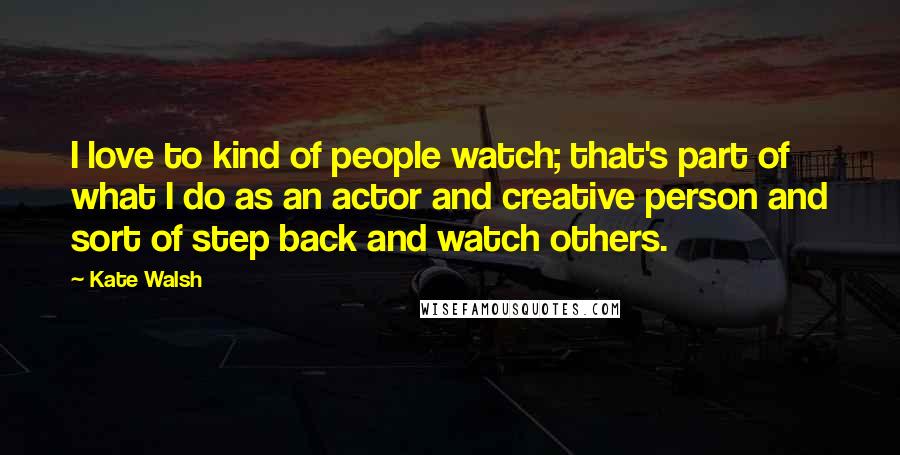 Kate Walsh Quotes: I love to kind of people watch; that's part of what I do as an actor and creative person and sort of step back and watch others.