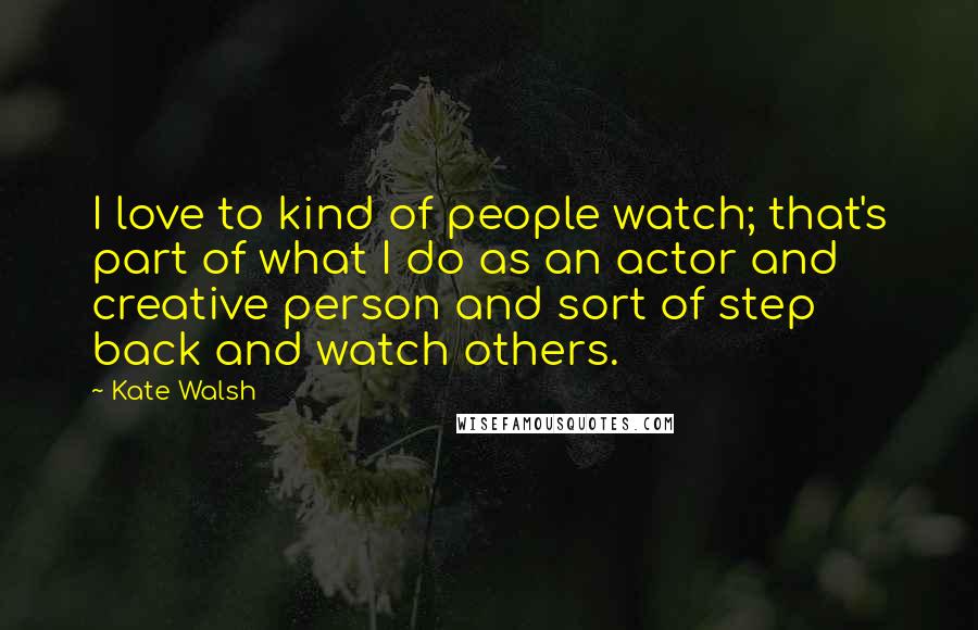 Kate Walsh Quotes: I love to kind of people watch; that's part of what I do as an actor and creative person and sort of step back and watch others.