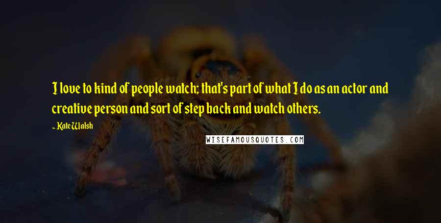 Kate Walsh Quotes: I love to kind of people watch; that's part of what I do as an actor and creative person and sort of step back and watch others.