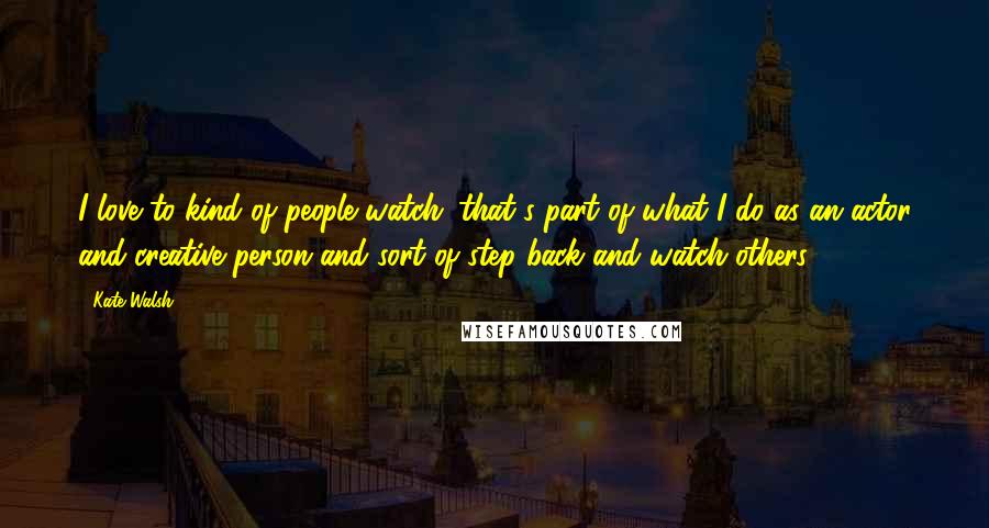 Kate Walsh Quotes: I love to kind of people watch; that's part of what I do as an actor and creative person and sort of step back and watch others.