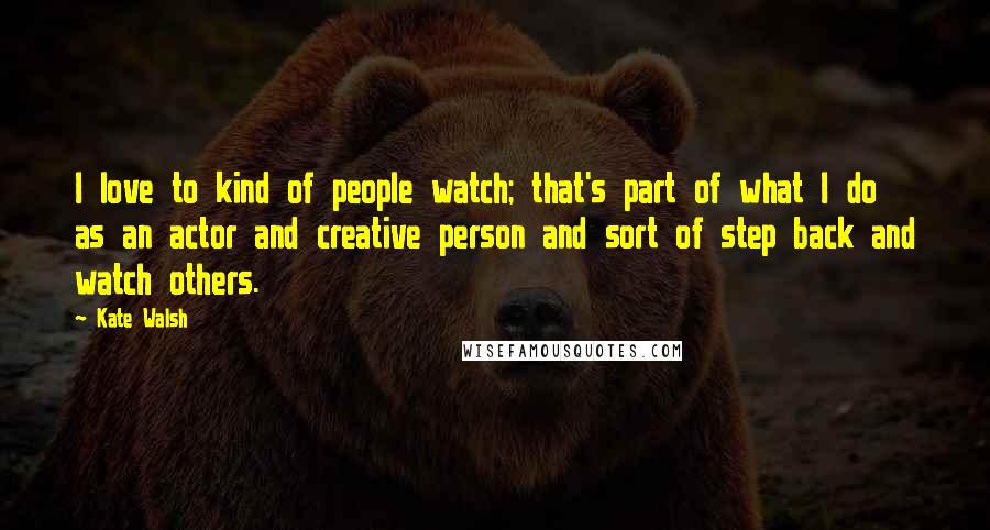 Kate Walsh Quotes: I love to kind of people watch; that's part of what I do as an actor and creative person and sort of step back and watch others.