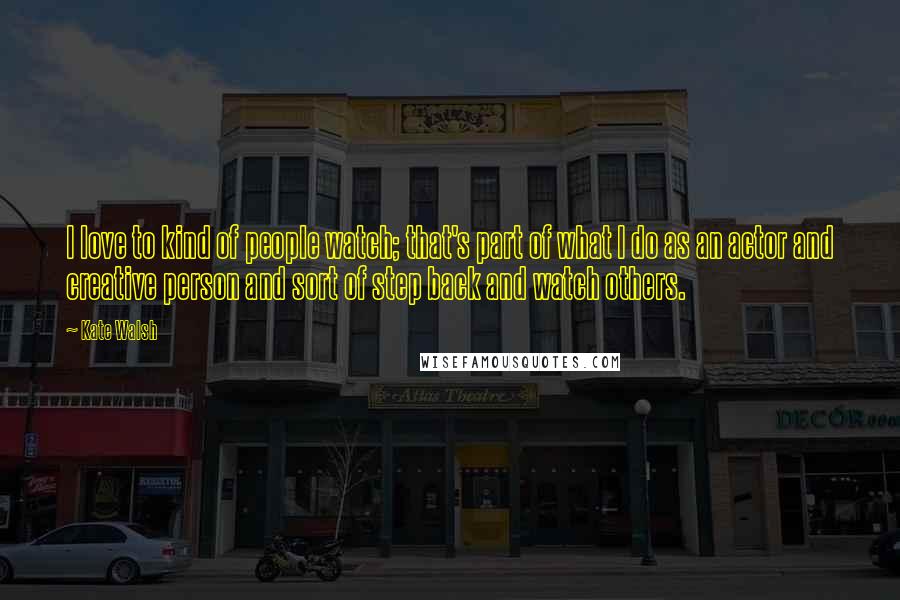 Kate Walsh Quotes: I love to kind of people watch; that's part of what I do as an actor and creative person and sort of step back and watch others.