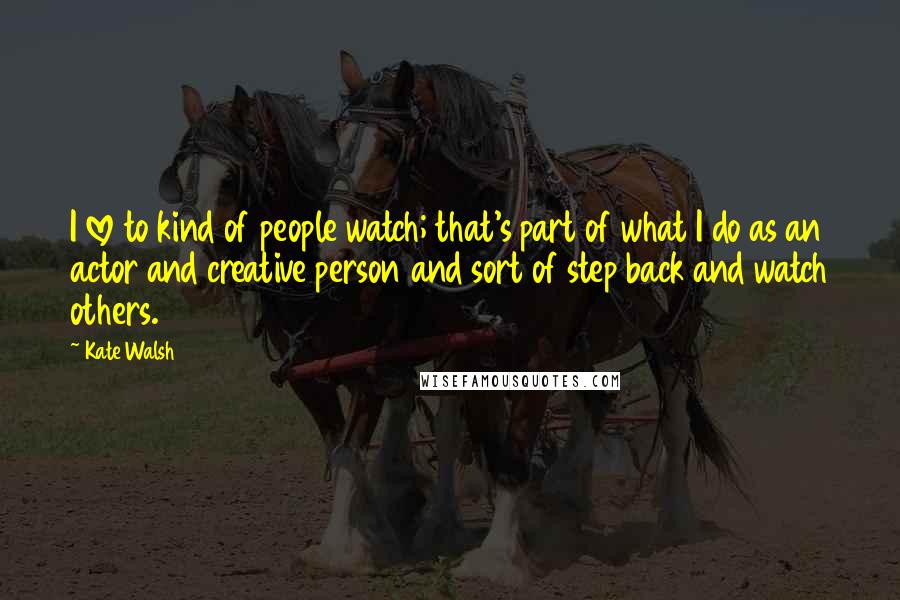 Kate Walsh Quotes: I love to kind of people watch; that's part of what I do as an actor and creative person and sort of step back and watch others.