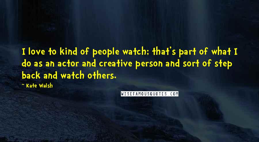 Kate Walsh Quotes: I love to kind of people watch; that's part of what I do as an actor and creative person and sort of step back and watch others.