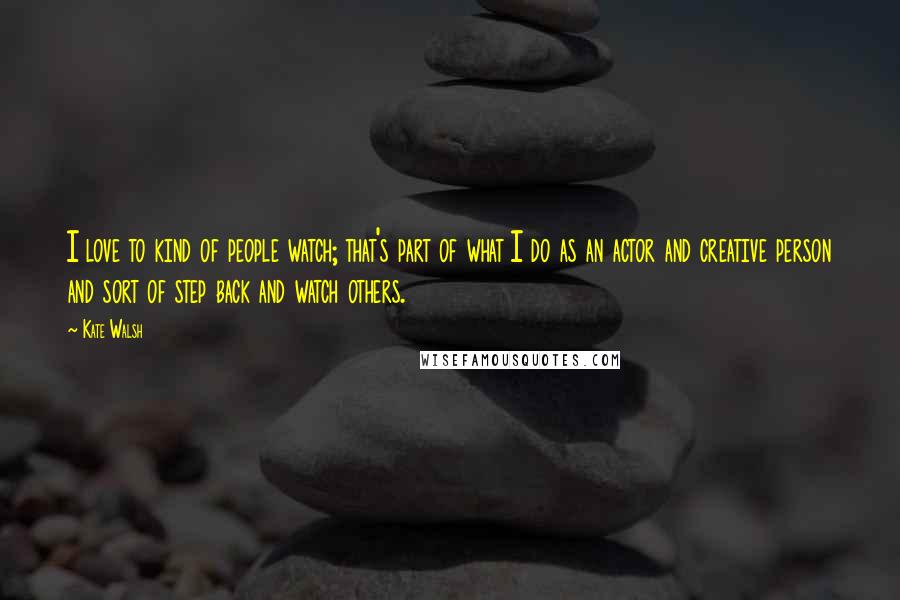 Kate Walsh Quotes: I love to kind of people watch; that's part of what I do as an actor and creative person and sort of step back and watch others.