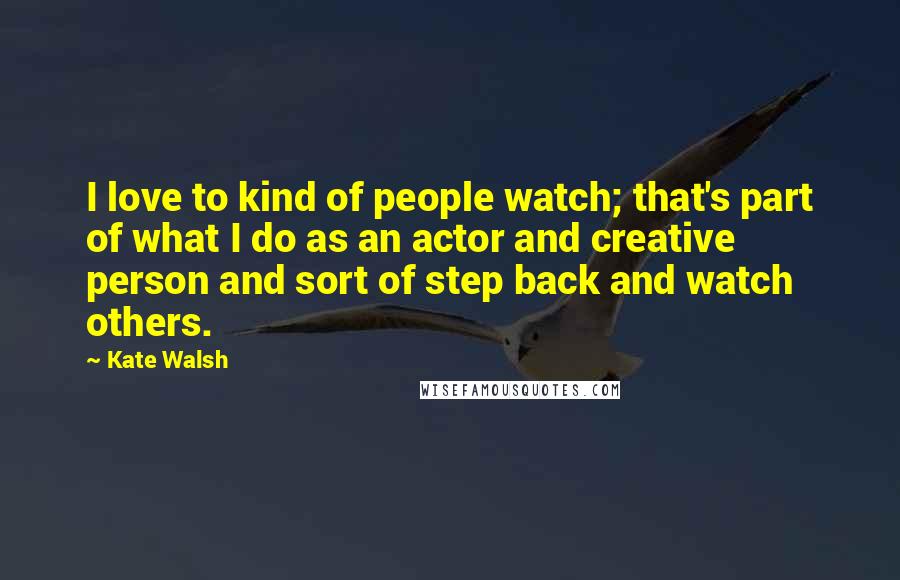 Kate Walsh Quotes: I love to kind of people watch; that's part of what I do as an actor and creative person and sort of step back and watch others.