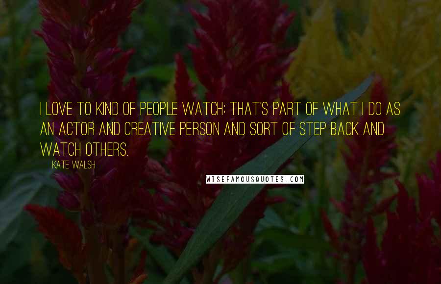 Kate Walsh Quotes: I love to kind of people watch; that's part of what I do as an actor and creative person and sort of step back and watch others.