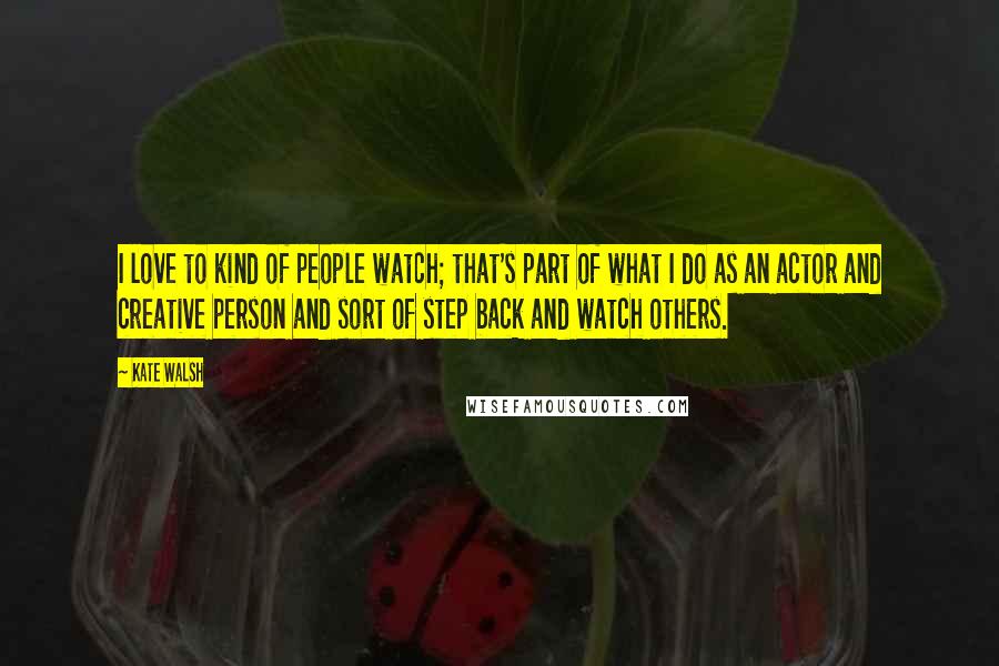Kate Walsh Quotes: I love to kind of people watch; that's part of what I do as an actor and creative person and sort of step back and watch others.