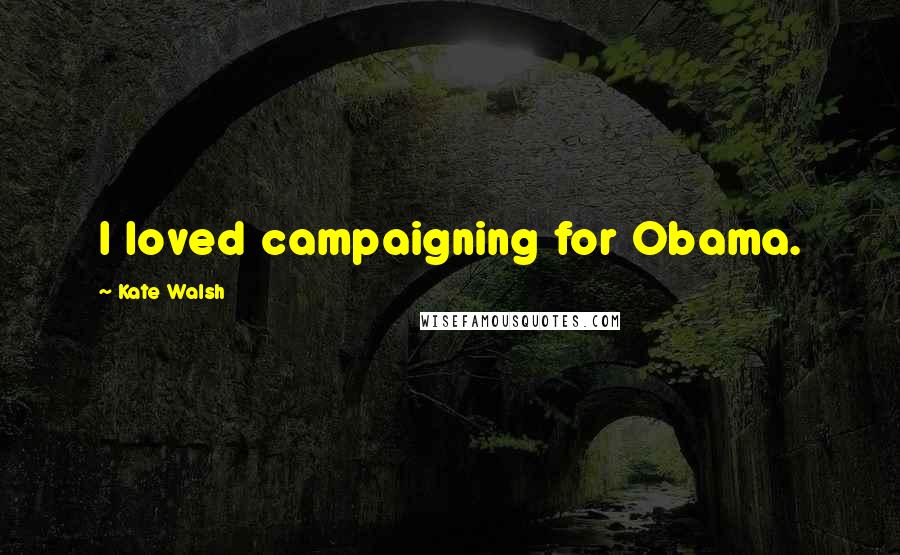 Kate Walsh Quotes: I loved campaigning for Obama.