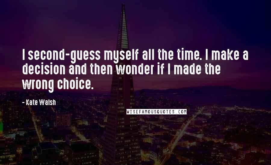 Kate Walsh Quotes: I second-guess myself all the time. I make a decision and then wonder if I made the wrong choice.