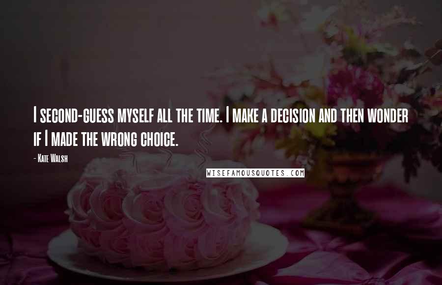 Kate Walsh Quotes: I second-guess myself all the time. I make a decision and then wonder if I made the wrong choice.