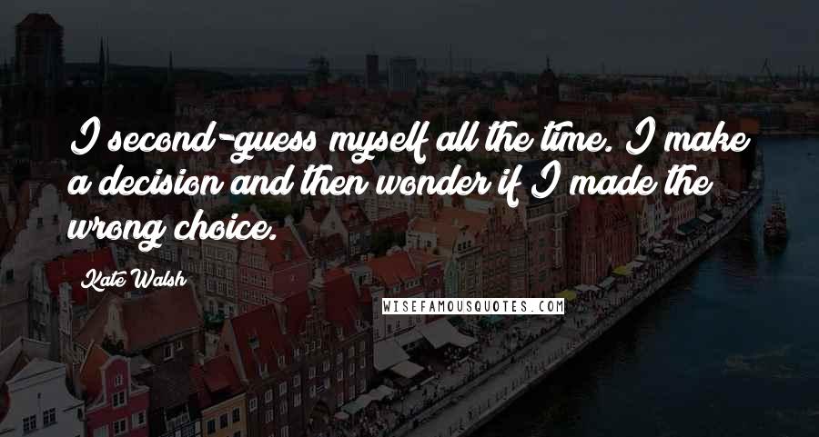 Kate Walsh Quotes: I second-guess myself all the time. I make a decision and then wonder if I made the wrong choice.