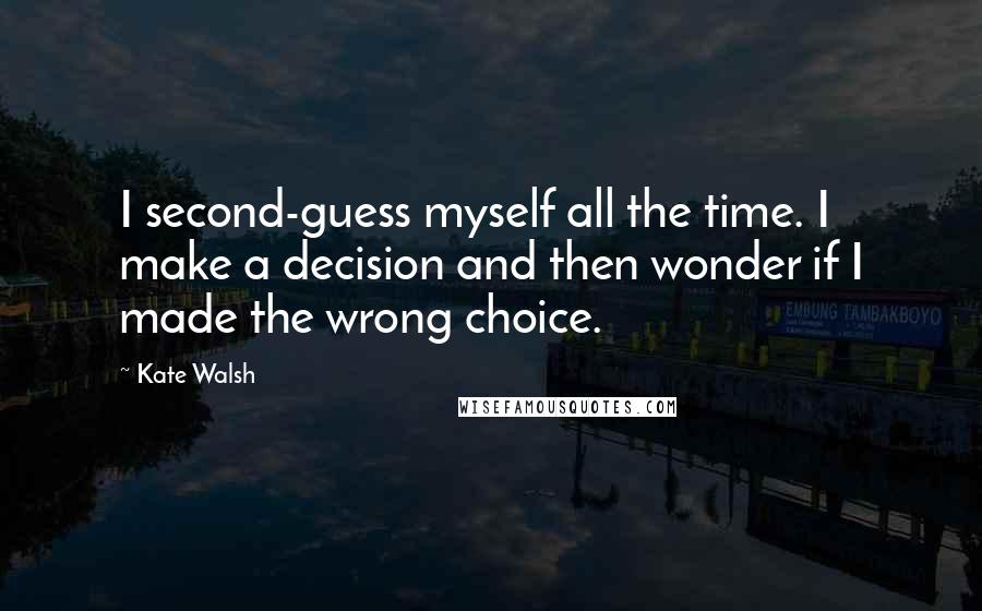 Kate Walsh Quotes: I second-guess myself all the time. I make a decision and then wonder if I made the wrong choice.