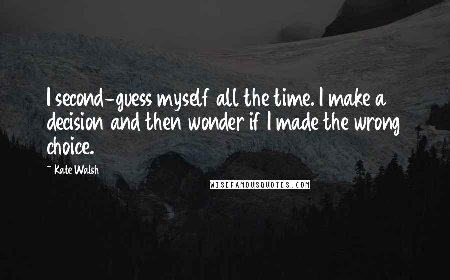 Kate Walsh Quotes: I second-guess myself all the time. I make a decision and then wonder if I made the wrong choice.