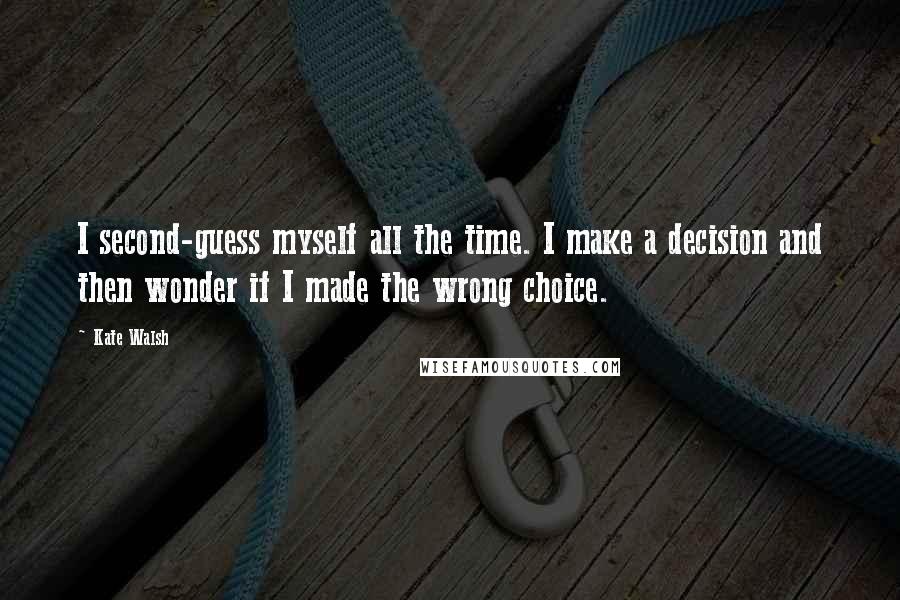 Kate Walsh Quotes: I second-guess myself all the time. I make a decision and then wonder if I made the wrong choice.