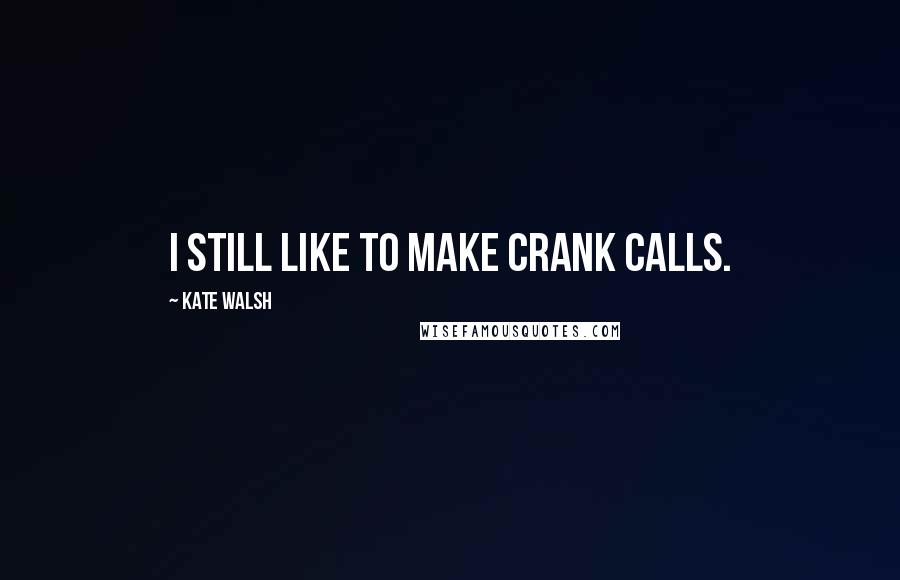Kate Walsh Quotes: I still like to make crank calls.