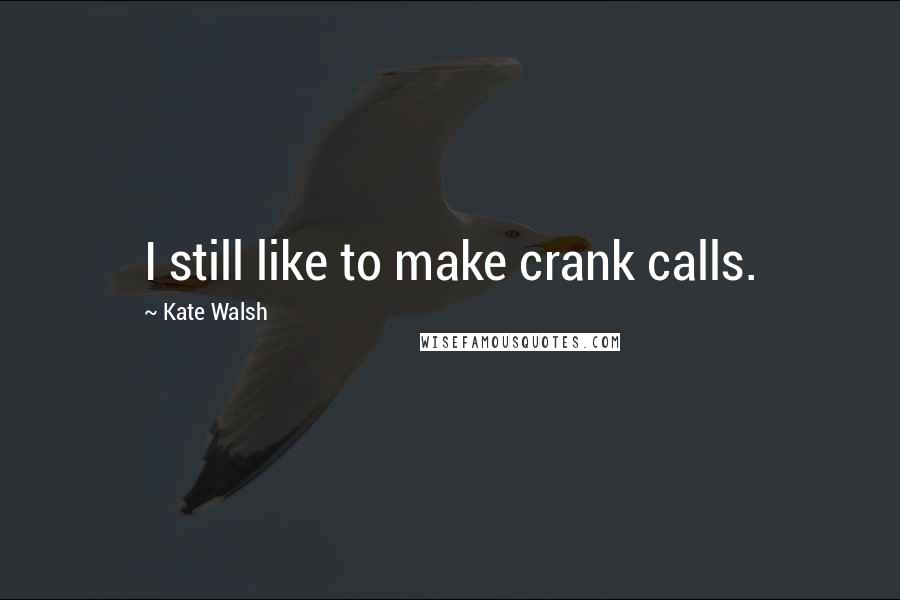 Kate Walsh Quotes: I still like to make crank calls.