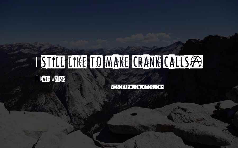 Kate Walsh Quotes: I still like to make crank calls.