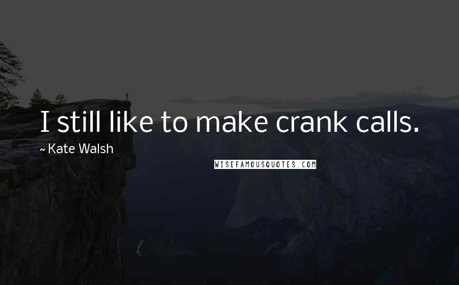 Kate Walsh Quotes: I still like to make crank calls.