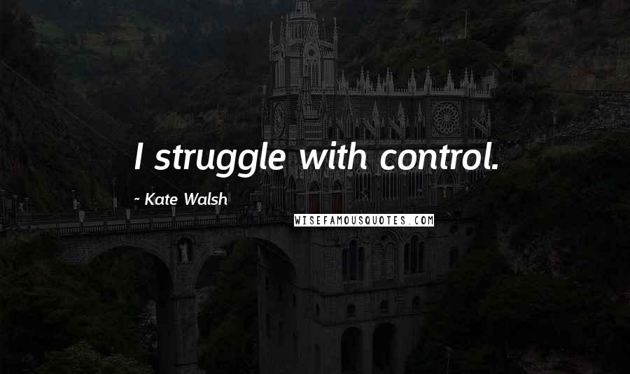 Kate Walsh Quotes: I struggle with control.