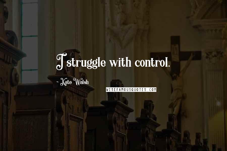 Kate Walsh Quotes: I struggle with control.