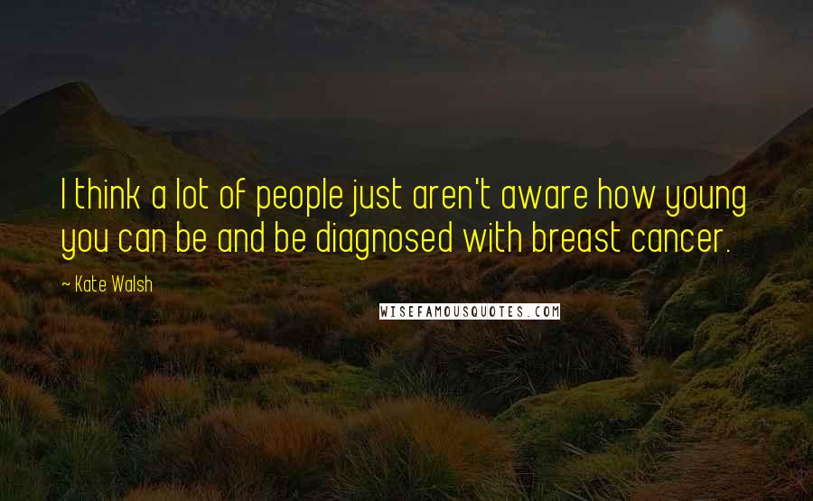 Kate Walsh Quotes: I think a lot of people just aren't aware how young you can be and be diagnosed with breast cancer.