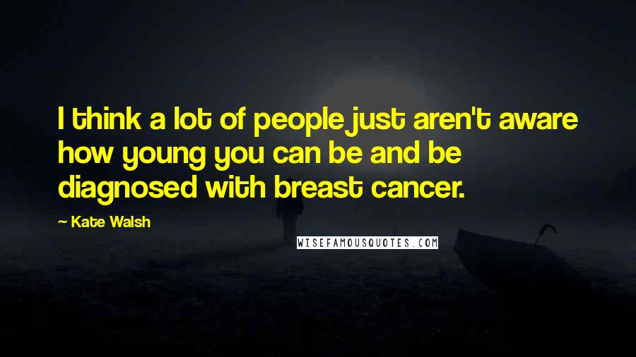 Kate Walsh Quotes: I think a lot of people just aren't aware how young you can be and be diagnosed with breast cancer.