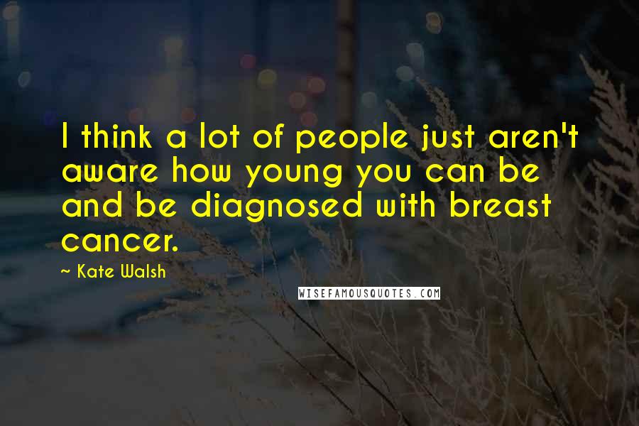 Kate Walsh Quotes: I think a lot of people just aren't aware how young you can be and be diagnosed with breast cancer.