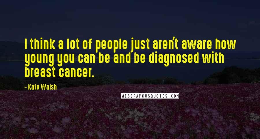 Kate Walsh Quotes: I think a lot of people just aren't aware how young you can be and be diagnosed with breast cancer.