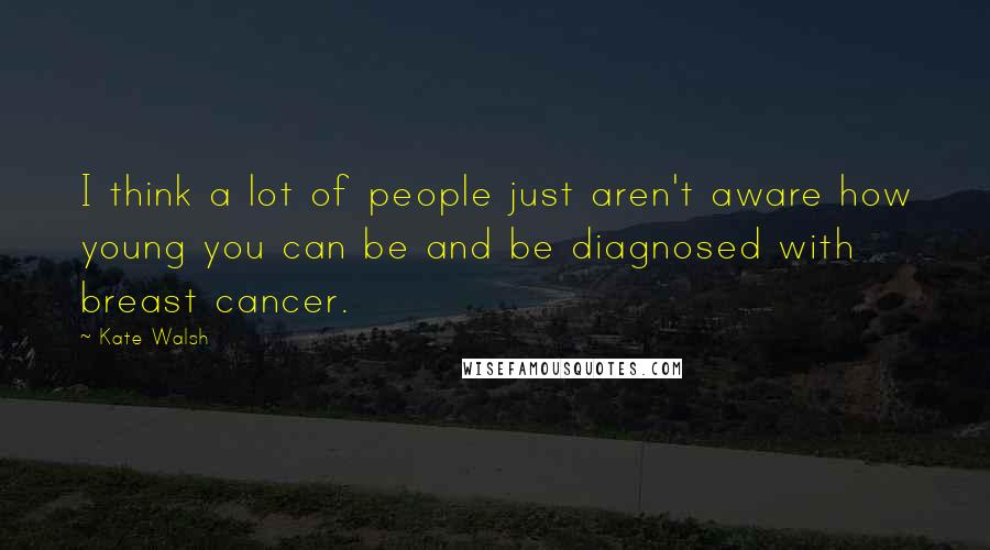 Kate Walsh Quotes: I think a lot of people just aren't aware how young you can be and be diagnosed with breast cancer.