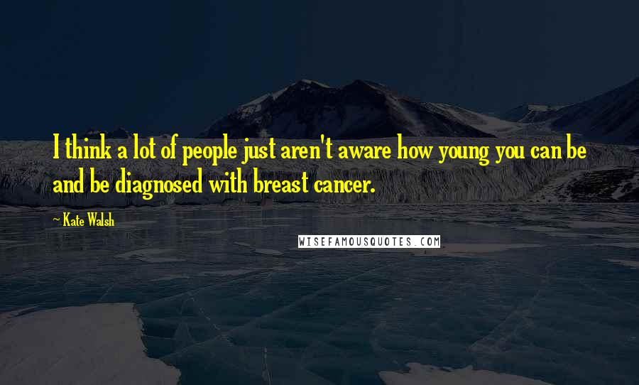 Kate Walsh Quotes: I think a lot of people just aren't aware how young you can be and be diagnosed with breast cancer.