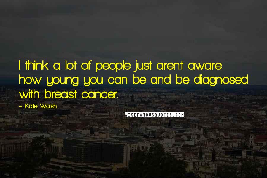 Kate Walsh Quotes: I think a lot of people just aren't aware how young you can be and be diagnosed with breast cancer.