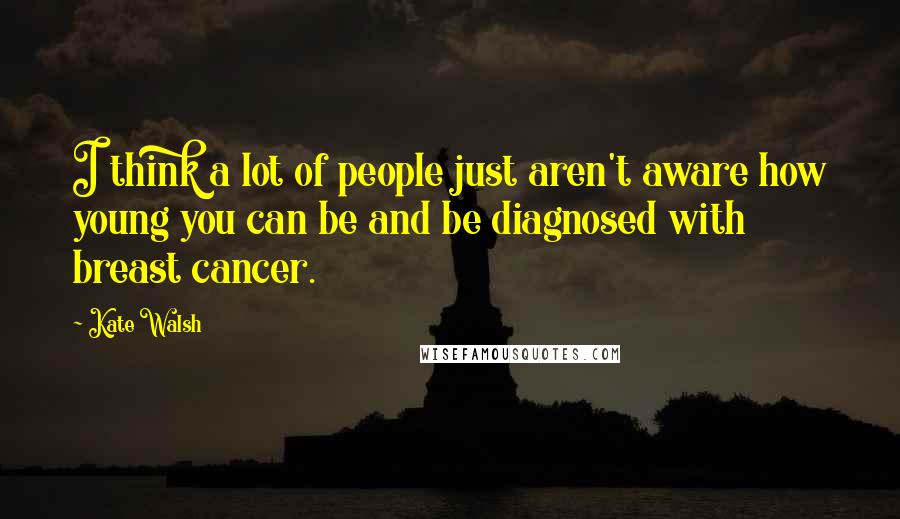 Kate Walsh Quotes: I think a lot of people just aren't aware how young you can be and be diagnosed with breast cancer.