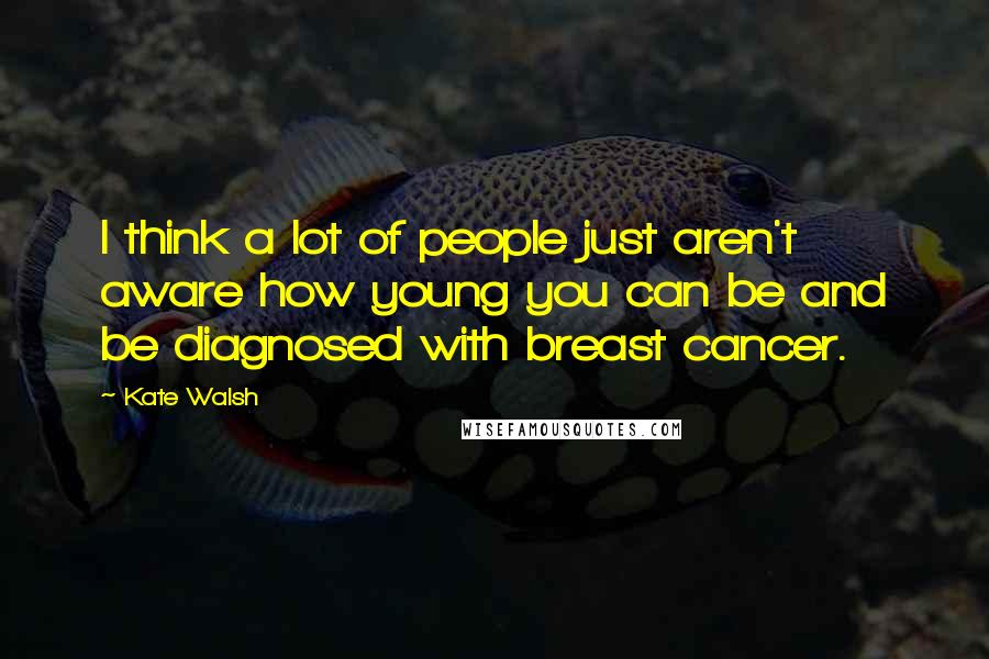 Kate Walsh Quotes: I think a lot of people just aren't aware how young you can be and be diagnosed with breast cancer.