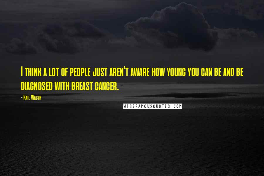 Kate Walsh Quotes: I think a lot of people just aren't aware how young you can be and be diagnosed with breast cancer.