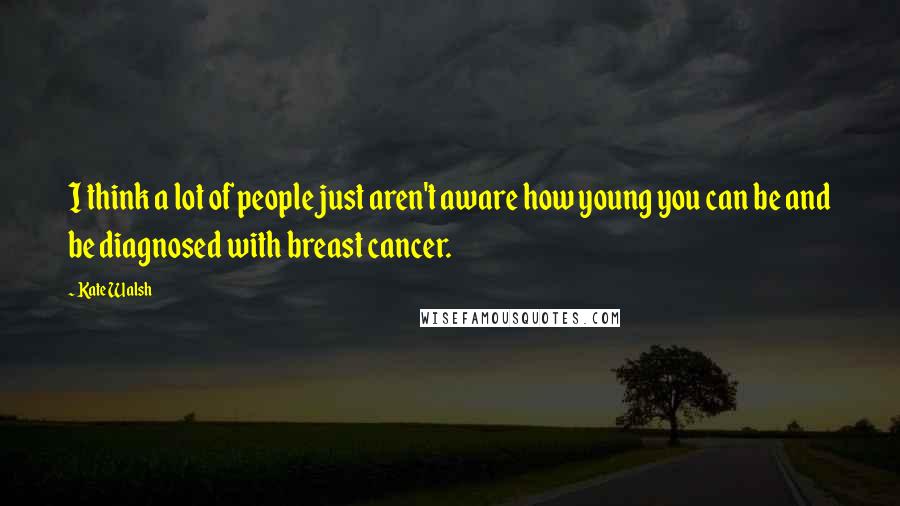 Kate Walsh Quotes: I think a lot of people just aren't aware how young you can be and be diagnosed with breast cancer.