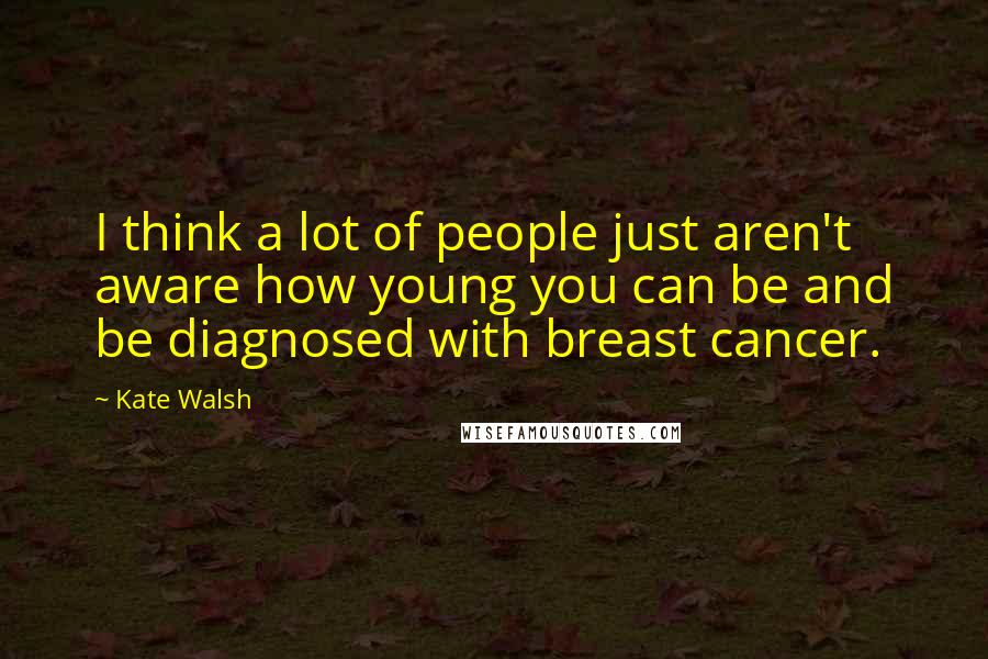 Kate Walsh Quotes: I think a lot of people just aren't aware how young you can be and be diagnosed with breast cancer.