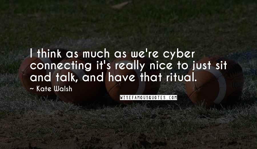 Kate Walsh Quotes: I think as much as we're cyber connecting it's really nice to just sit and talk, and have that ritual.