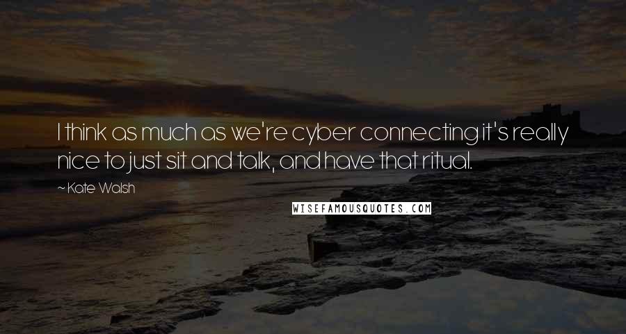 Kate Walsh Quotes: I think as much as we're cyber connecting it's really nice to just sit and talk, and have that ritual.