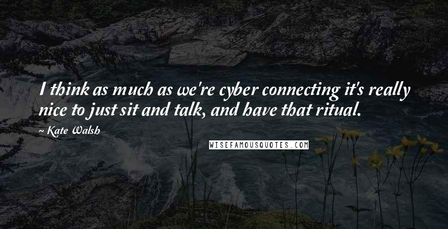 Kate Walsh Quotes: I think as much as we're cyber connecting it's really nice to just sit and talk, and have that ritual.