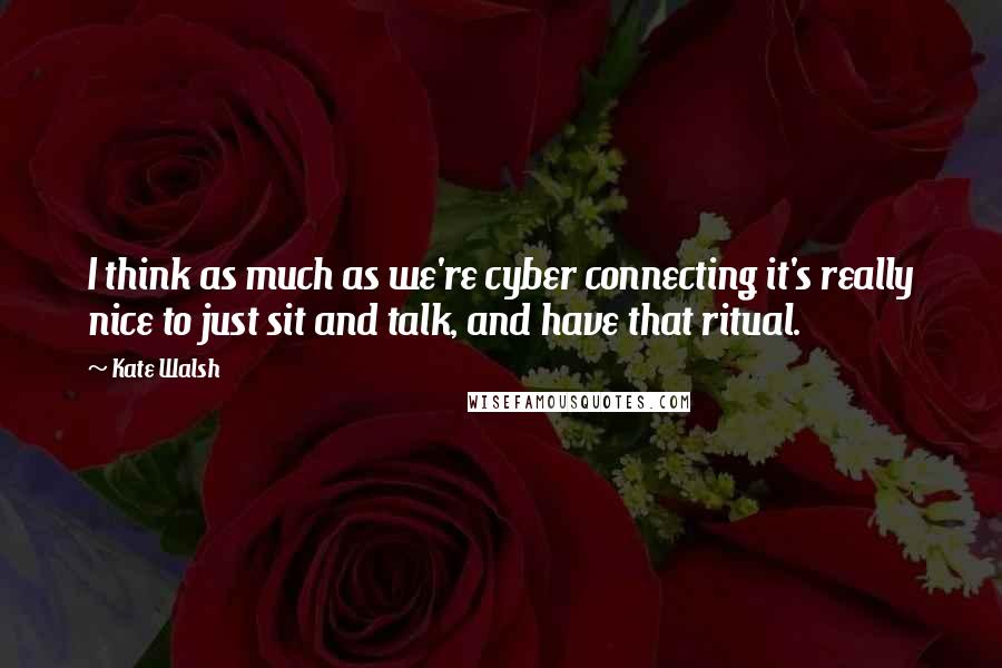 Kate Walsh Quotes: I think as much as we're cyber connecting it's really nice to just sit and talk, and have that ritual.