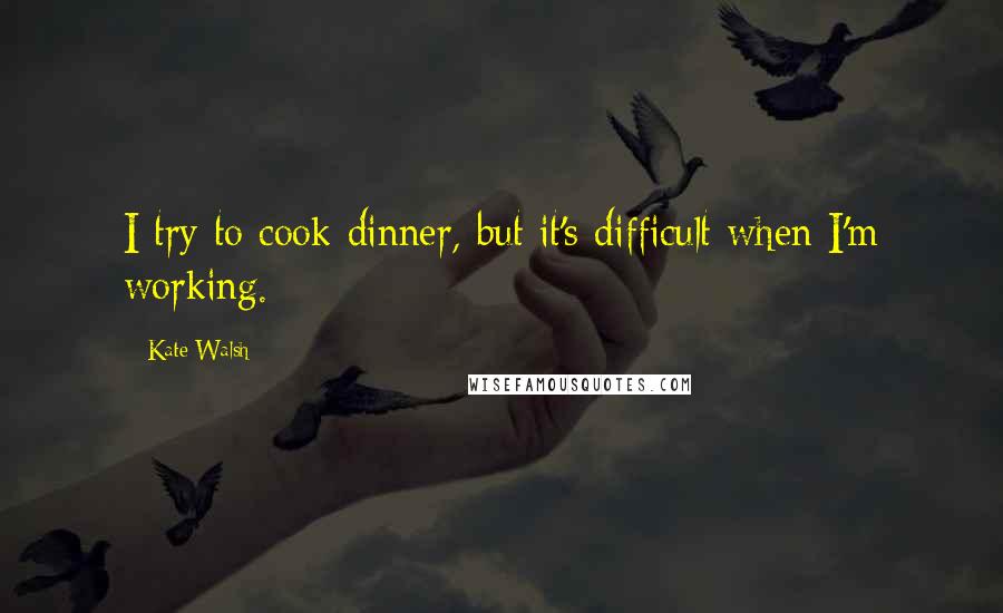 Kate Walsh Quotes: I try to cook dinner, but it's difficult when I'm working.