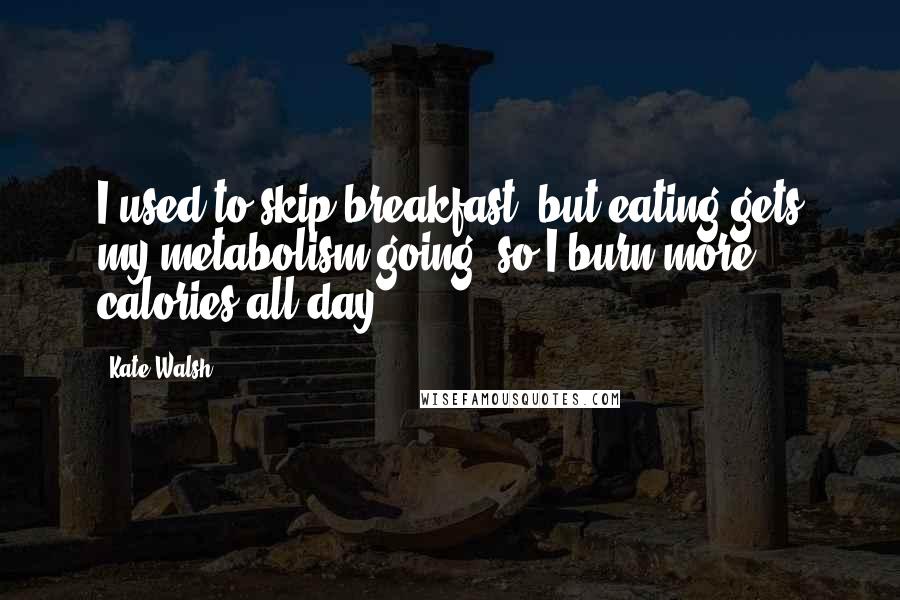 Kate Walsh Quotes: I used to skip breakfast, but eating gets my metabolism going, so I burn more calories all day.