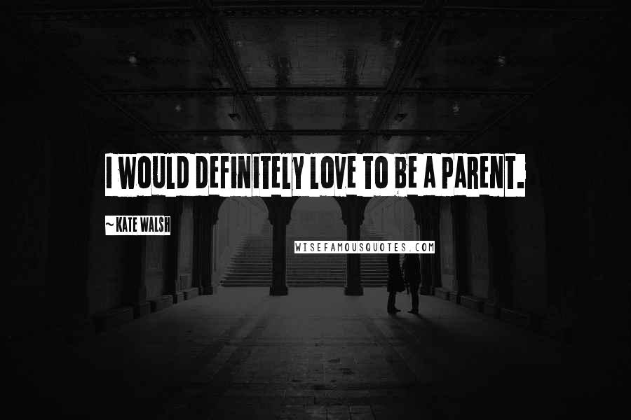 Kate Walsh Quotes: I would definitely love to be a parent.